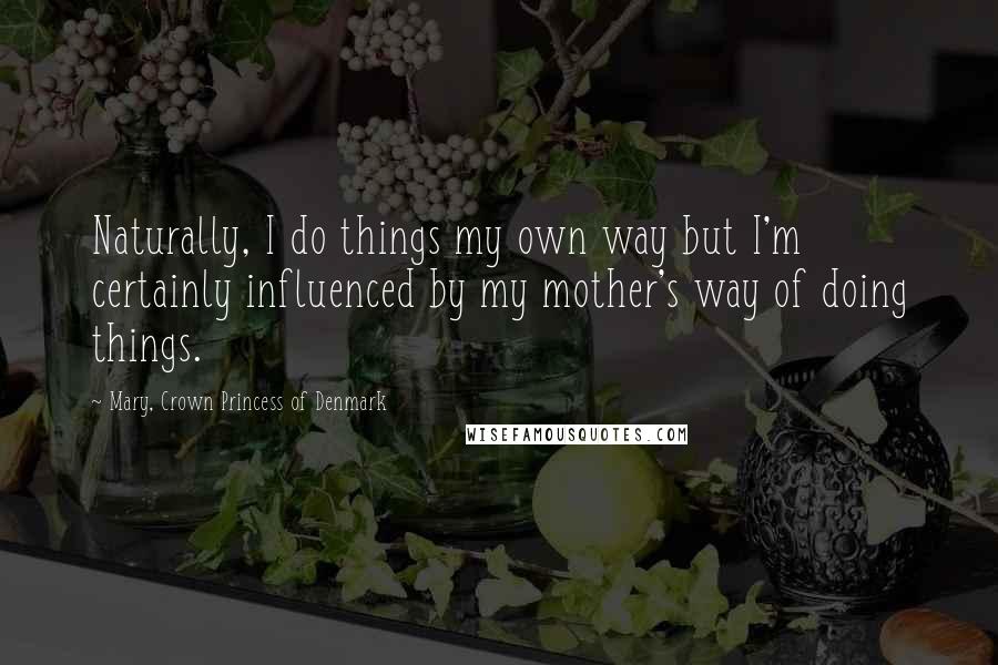 Mary, Crown Princess Of Denmark Quotes: Naturally, I do things my own way but I'm certainly influenced by my mother's way of doing things.