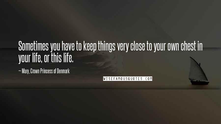 Mary, Crown Princess Of Denmark Quotes: Sometimes you have to keep things very close to your own chest in your life, or this life.