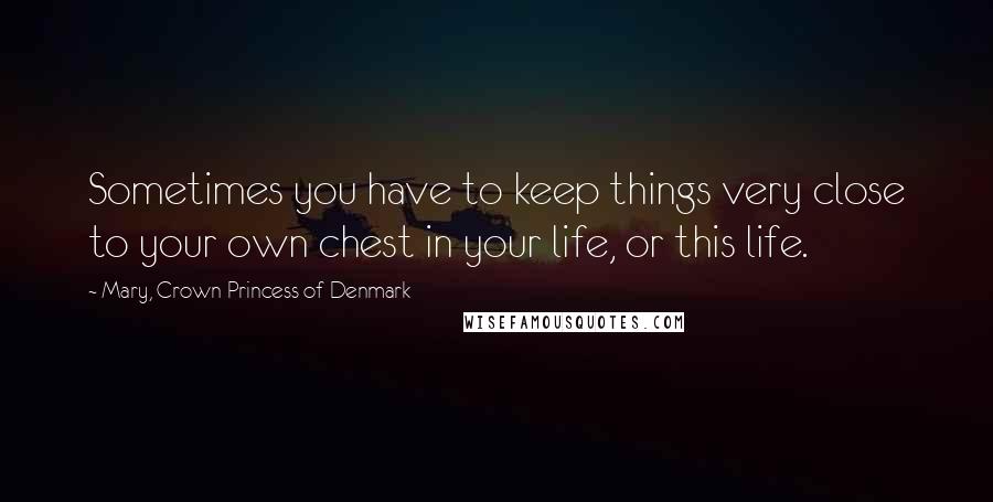 Mary, Crown Princess Of Denmark Quotes: Sometimes you have to keep things very close to your own chest in your life, or this life.