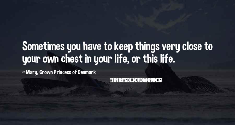 Mary, Crown Princess Of Denmark Quotes: Sometimes you have to keep things very close to your own chest in your life, or this life.