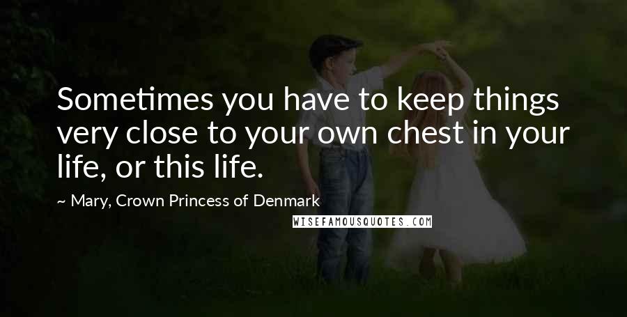 Mary, Crown Princess Of Denmark Quotes: Sometimes you have to keep things very close to your own chest in your life, or this life.