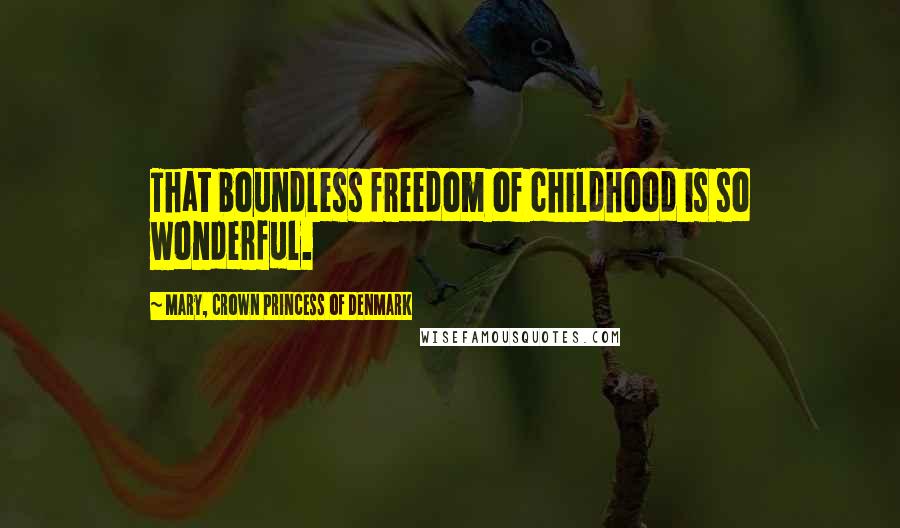 Mary, Crown Princess Of Denmark Quotes: That boundless freedom of childhood is so wonderful.