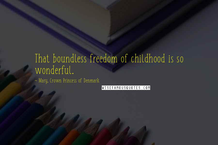 Mary, Crown Princess Of Denmark Quotes: That boundless freedom of childhood is so wonderful.
