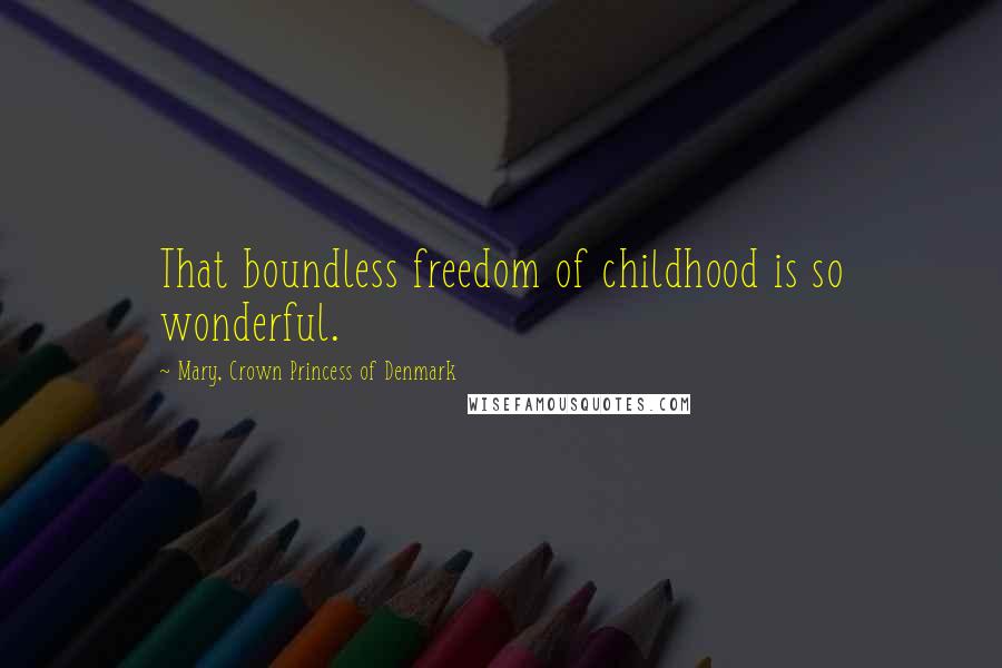 Mary, Crown Princess Of Denmark Quotes: That boundless freedom of childhood is so wonderful.