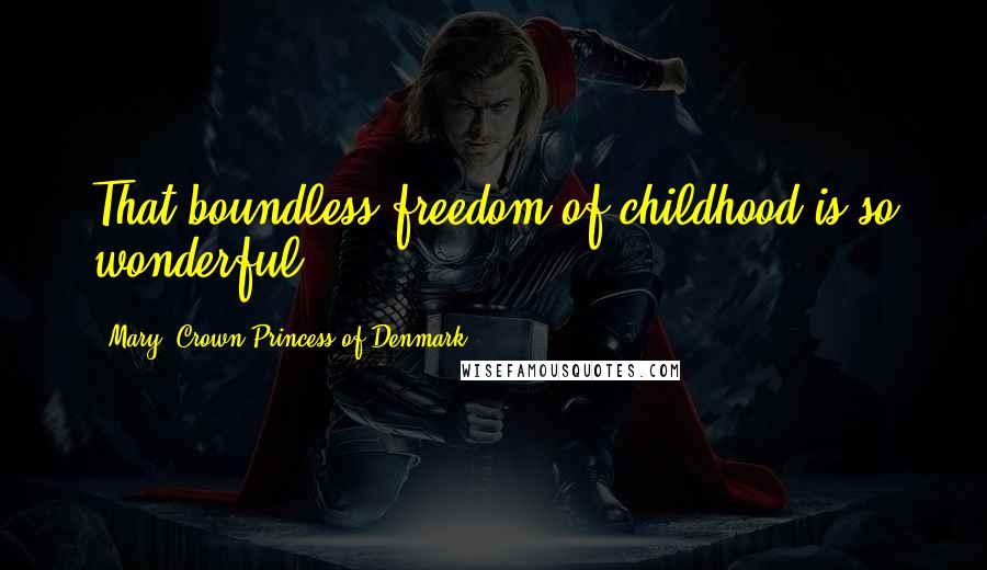 Mary, Crown Princess Of Denmark Quotes: That boundless freedom of childhood is so wonderful.