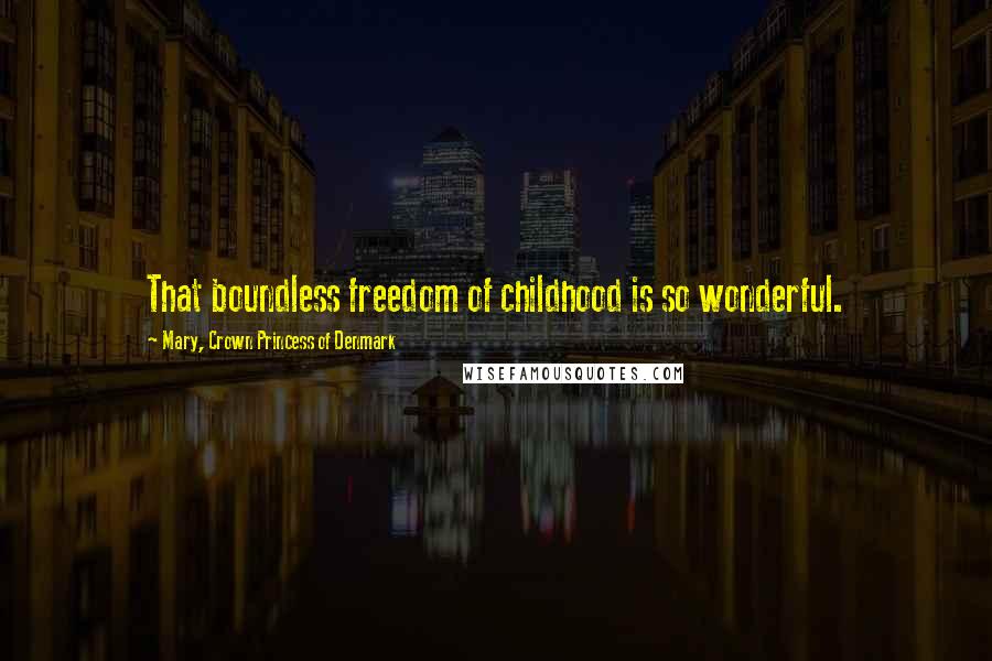 Mary, Crown Princess Of Denmark Quotes: That boundless freedom of childhood is so wonderful.