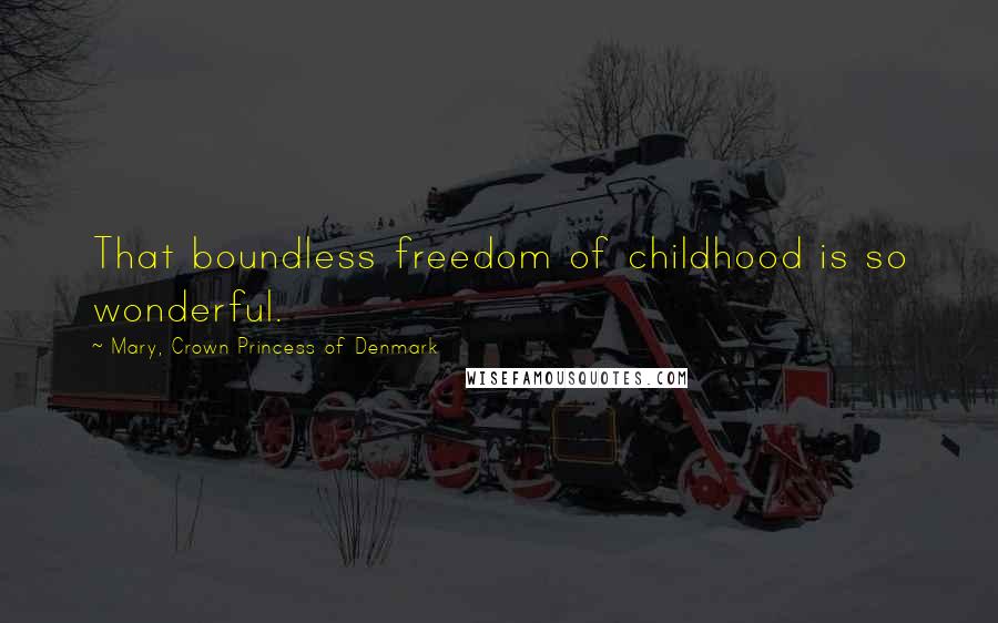 Mary, Crown Princess Of Denmark Quotes: That boundless freedom of childhood is so wonderful.