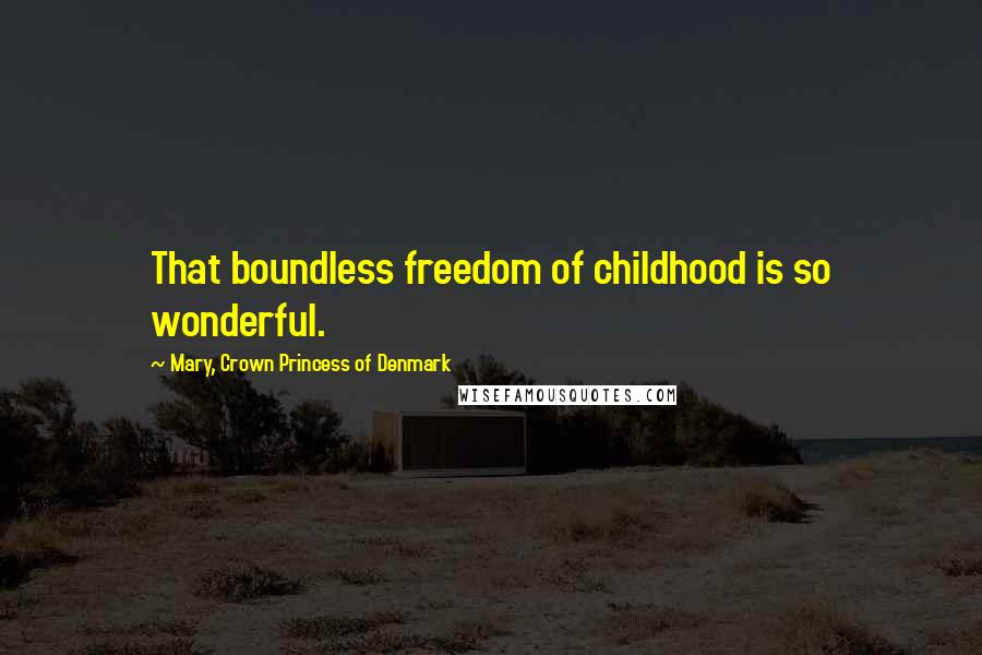 Mary, Crown Princess Of Denmark Quotes: That boundless freedom of childhood is so wonderful.