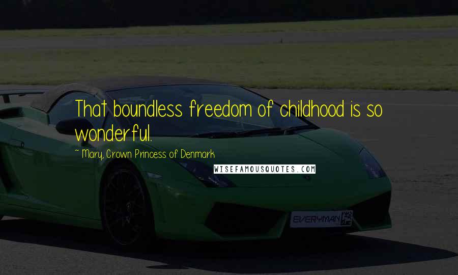 Mary, Crown Princess Of Denmark Quotes: That boundless freedom of childhood is so wonderful.