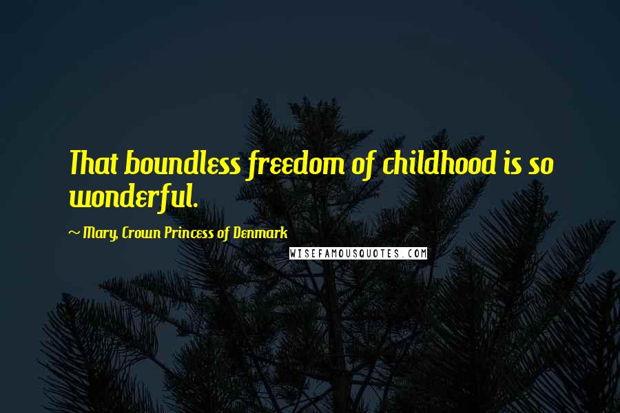 Mary, Crown Princess Of Denmark Quotes: That boundless freedom of childhood is so wonderful.