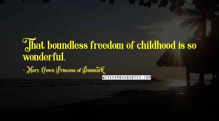 Mary, Crown Princess Of Denmark Quotes: That boundless freedom of childhood is so wonderful.