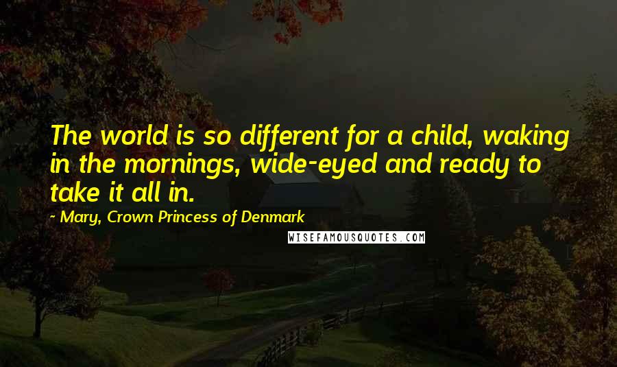 Mary, Crown Princess Of Denmark Quotes: The world is so different for a child, waking in the mornings, wide-eyed and ready to take it all in.