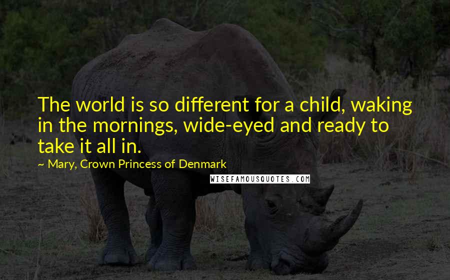 Mary, Crown Princess Of Denmark Quotes: The world is so different for a child, waking in the mornings, wide-eyed and ready to take it all in.
