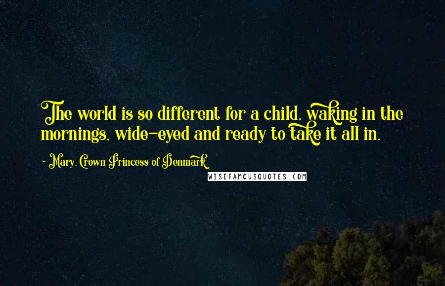 Mary, Crown Princess Of Denmark Quotes: The world is so different for a child, waking in the mornings, wide-eyed and ready to take it all in.