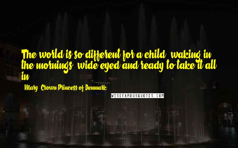 Mary, Crown Princess Of Denmark Quotes: The world is so different for a child, waking in the mornings, wide-eyed and ready to take it all in.