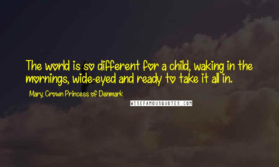 Mary, Crown Princess Of Denmark Quotes: The world is so different for a child, waking in the mornings, wide-eyed and ready to take it all in.