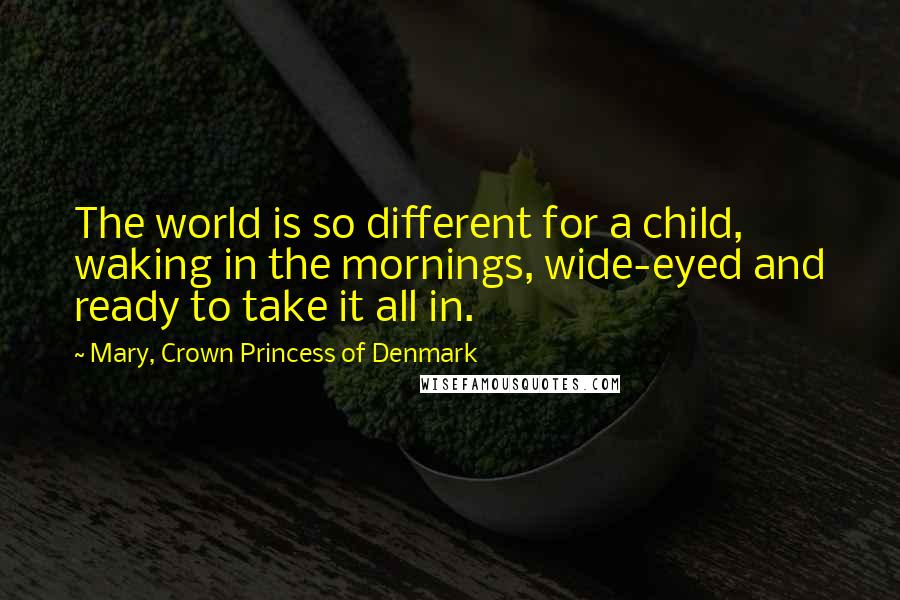 Mary, Crown Princess Of Denmark Quotes: The world is so different for a child, waking in the mornings, wide-eyed and ready to take it all in.