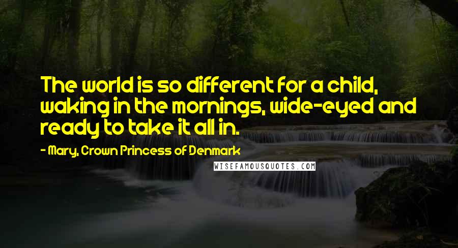 Mary, Crown Princess Of Denmark Quotes: The world is so different for a child, waking in the mornings, wide-eyed and ready to take it all in.