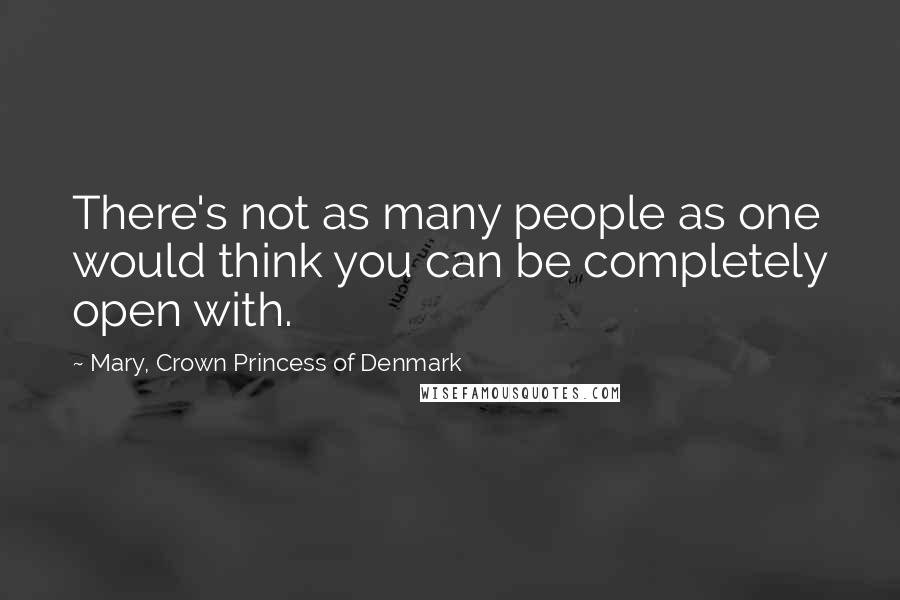 Mary, Crown Princess Of Denmark Quotes: There's not as many people as one would think you can be completely open with.