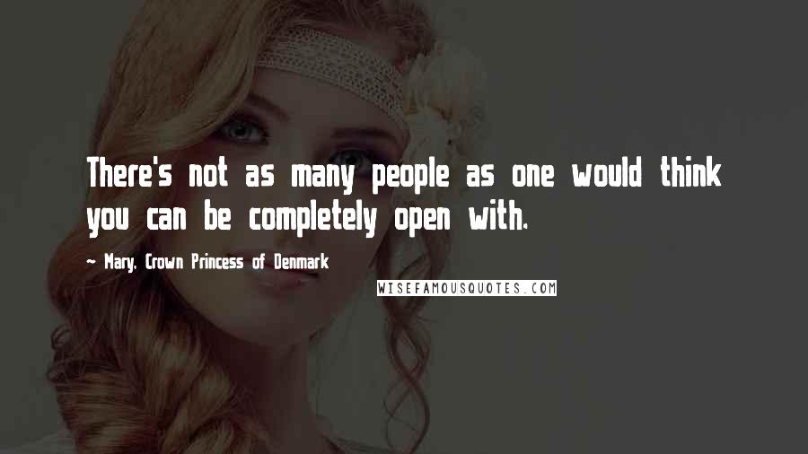 Mary, Crown Princess Of Denmark Quotes: There's not as many people as one would think you can be completely open with.