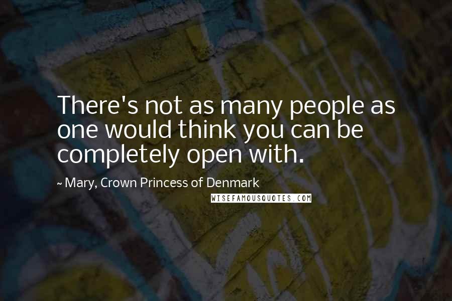 Mary, Crown Princess Of Denmark Quotes: There's not as many people as one would think you can be completely open with.