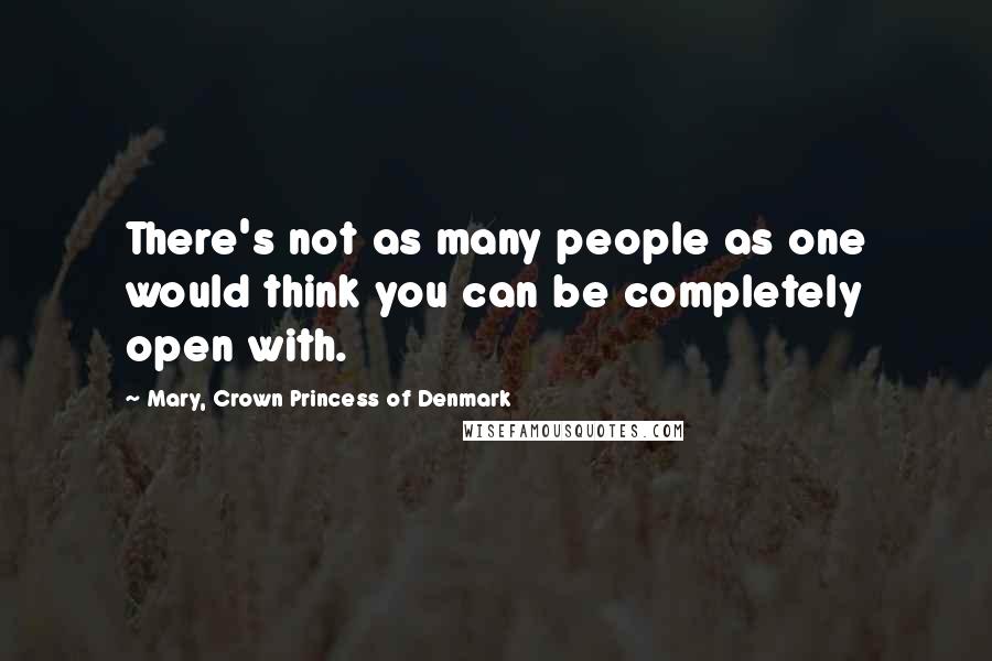 Mary, Crown Princess Of Denmark Quotes: There's not as many people as one would think you can be completely open with.