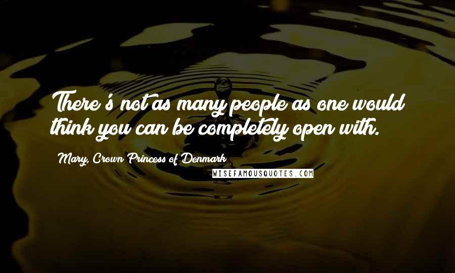 Mary, Crown Princess Of Denmark Quotes: There's not as many people as one would think you can be completely open with.