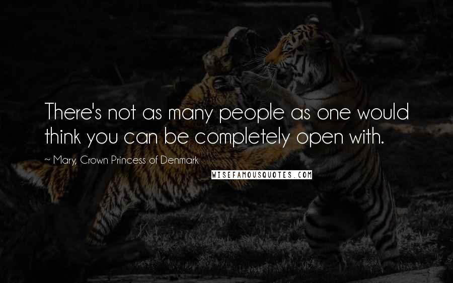 Mary, Crown Princess Of Denmark Quotes: There's not as many people as one would think you can be completely open with.