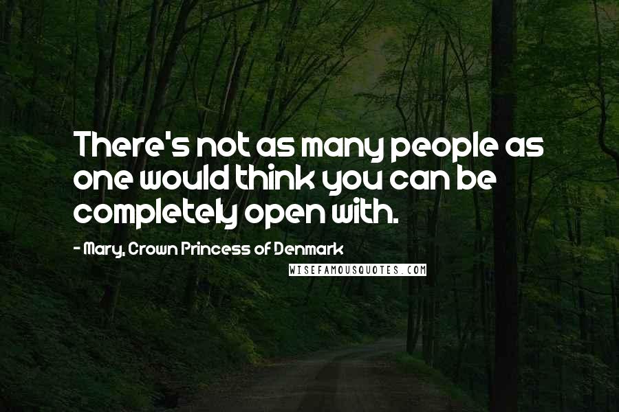 Mary, Crown Princess Of Denmark Quotes: There's not as many people as one would think you can be completely open with.