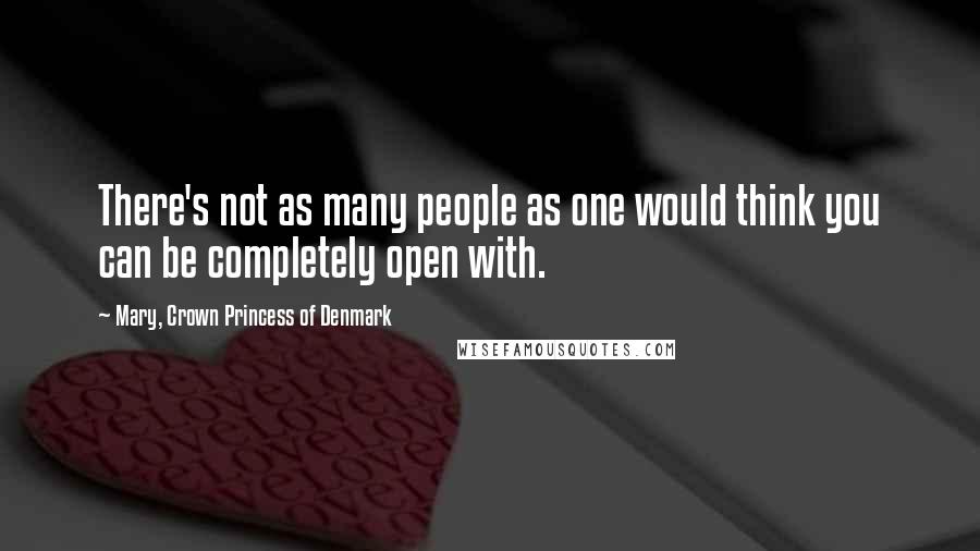 Mary, Crown Princess Of Denmark Quotes: There's not as many people as one would think you can be completely open with.