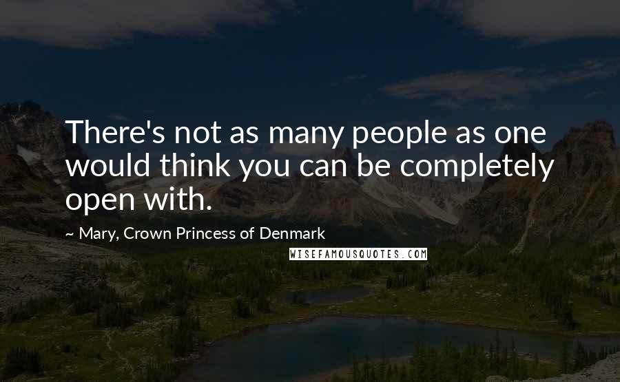 Mary, Crown Princess Of Denmark Quotes: There's not as many people as one would think you can be completely open with.