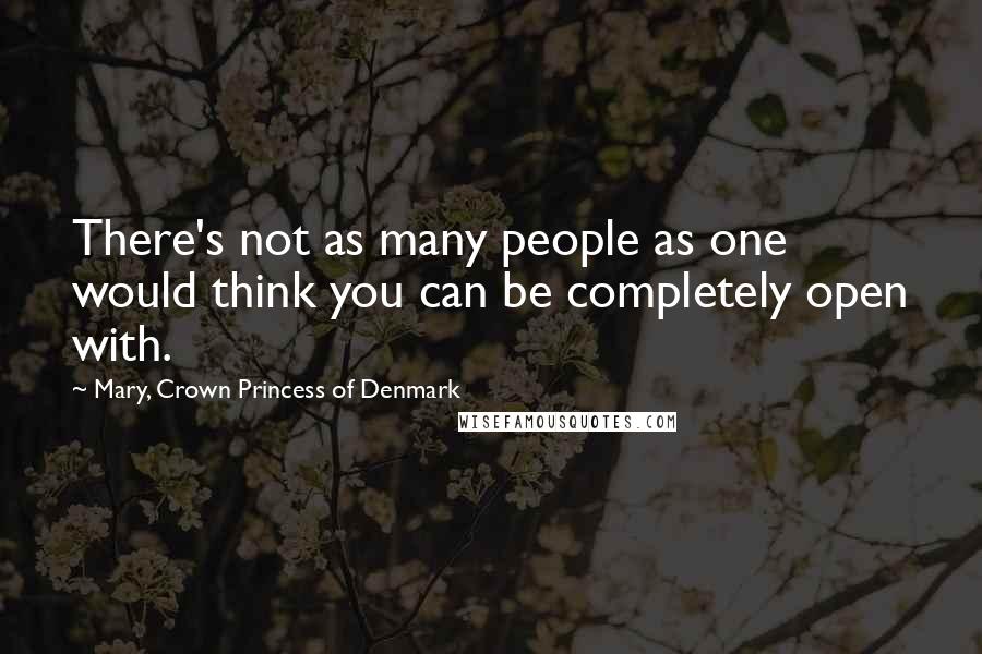 Mary, Crown Princess Of Denmark Quotes: There's not as many people as one would think you can be completely open with.