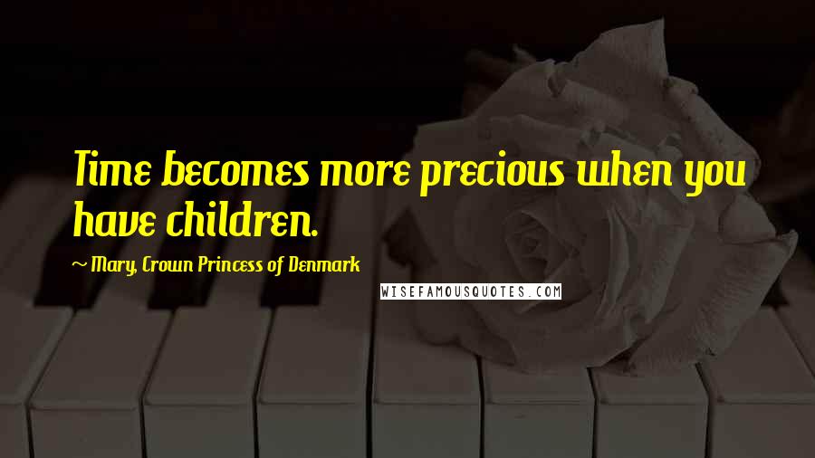 Mary, Crown Princess Of Denmark Quotes: Time becomes more precious when you have children.