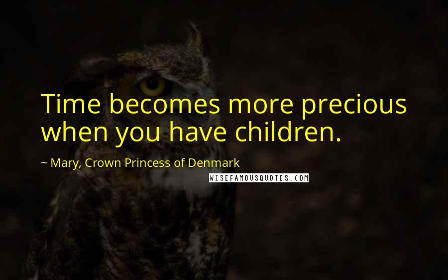 Mary, Crown Princess Of Denmark Quotes: Time becomes more precious when you have children.