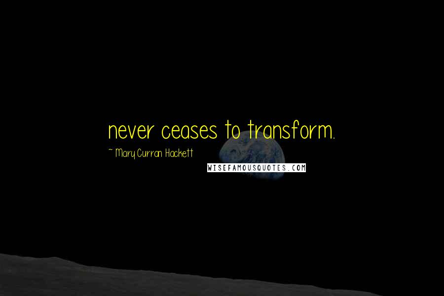 Mary Curran Hackett Quotes: never ceases to transform.