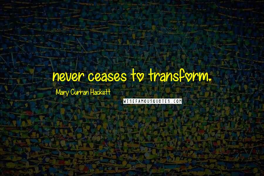 Mary Curran Hackett Quotes: never ceases to transform.