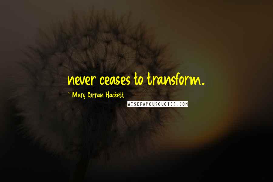 Mary Curran Hackett Quotes: never ceases to transform.