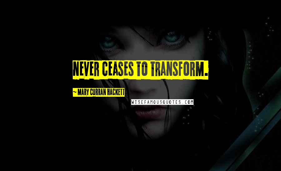 Mary Curran Hackett Quotes: never ceases to transform.