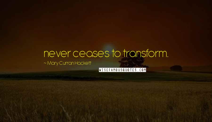 Mary Curran Hackett Quotes: never ceases to transform.