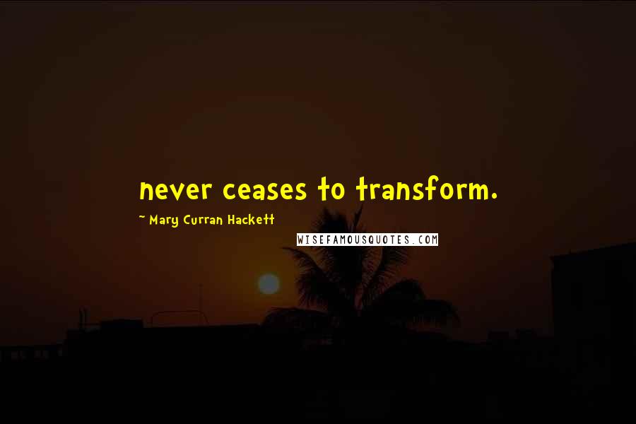 Mary Curran Hackett Quotes: never ceases to transform.