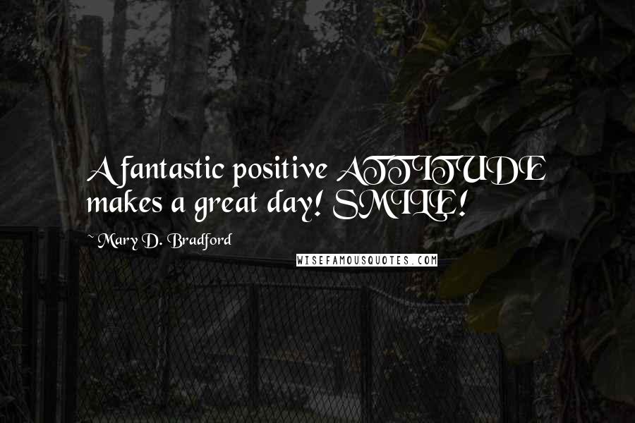 Mary D. Bradford Quotes: A fantastic positive ATTITUDE makes a great day! SMILE!