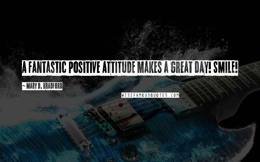 Mary D. Bradford Quotes: A fantastic positive ATTITUDE makes a great day! SMILE!