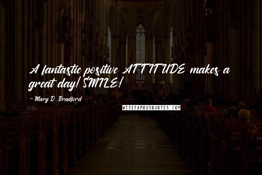 Mary D. Bradford Quotes: A fantastic positive ATTITUDE makes a great day! SMILE!