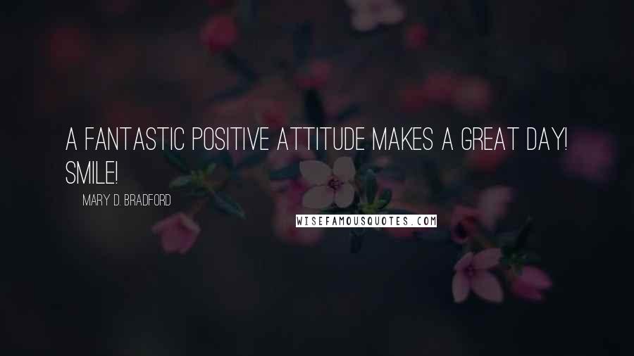 Mary D. Bradford Quotes: A fantastic positive ATTITUDE makes a great day! SMILE!