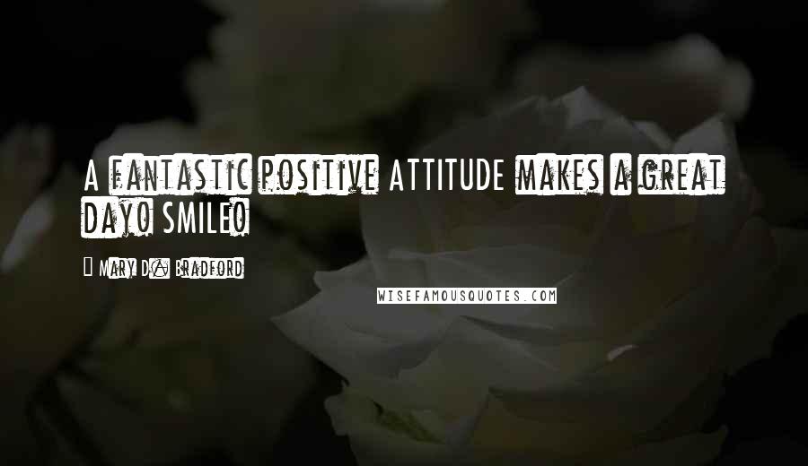 Mary D. Bradford Quotes: A fantastic positive ATTITUDE makes a great day! SMILE!