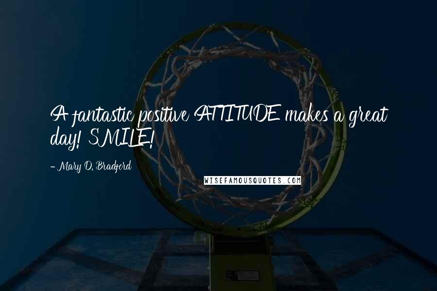 Mary D. Bradford Quotes: A fantastic positive ATTITUDE makes a great day! SMILE!