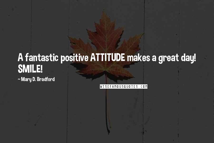 Mary D. Bradford Quotes: A fantastic positive ATTITUDE makes a great day! SMILE!