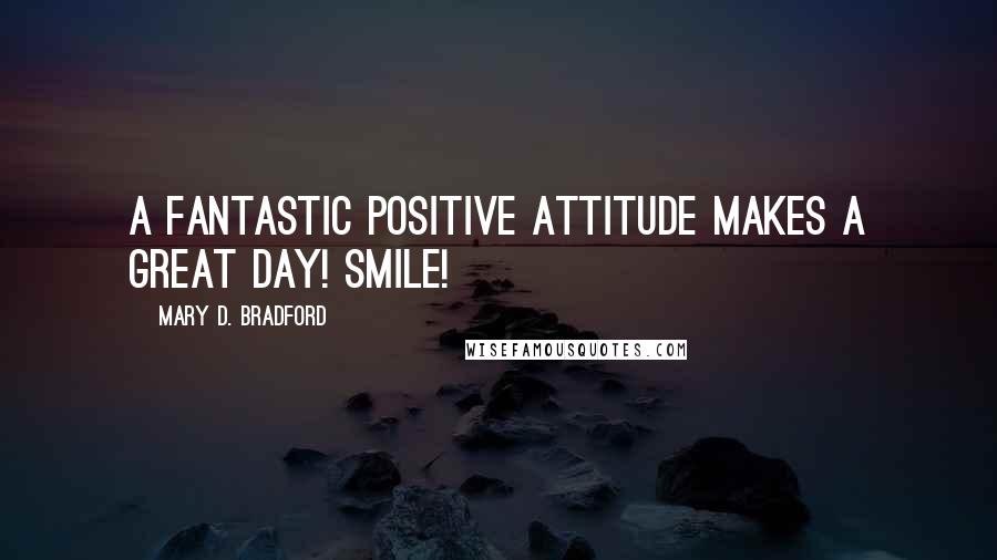 Mary D. Bradford Quotes: A fantastic positive ATTITUDE makes a great day! SMILE!