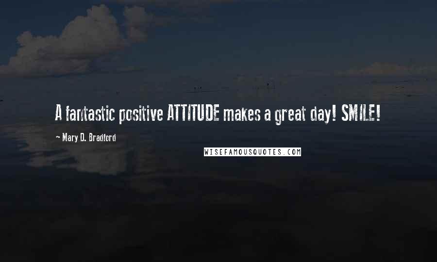 Mary D. Bradford Quotes: A fantastic positive ATTITUDE makes a great day! SMILE!