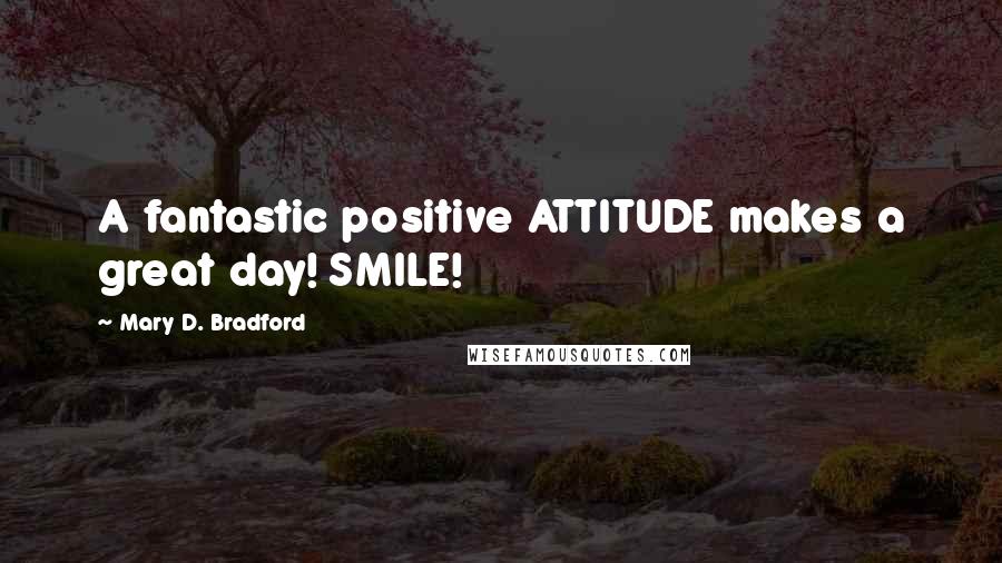 Mary D. Bradford Quotes: A fantastic positive ATTITUDE makes a great day! SMILE!